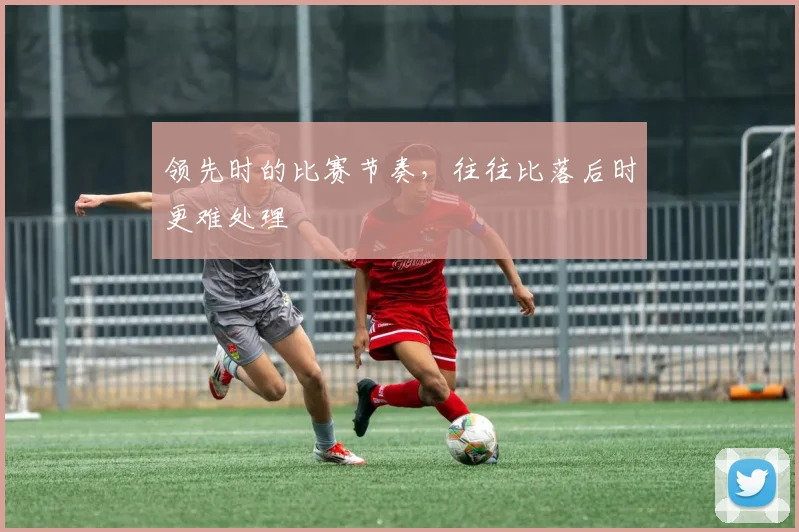 领先时的比赛节奏，往往比落后时更难处理