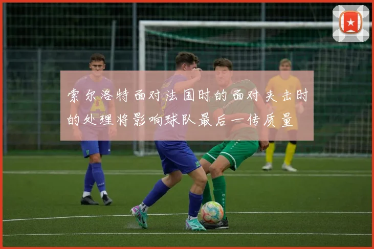索尔洛特面对法国时的面对夹击时的处理将影响球队最后一传质量