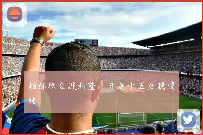 柏林联合迎科隆,开局十五分稳情绪