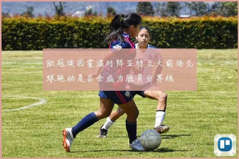 欧冠埃因霍温对阵亚特兰大前场无球跑动是否会成为胜负分界线