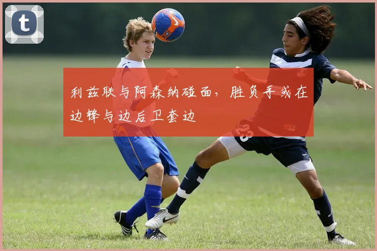 利兹联与阿森纳碰面，胜负手或在边锋与边后卫套边