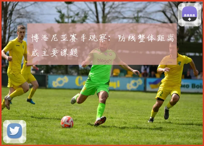 博洛尼亚赛季观察:防线整体距离成主要课题