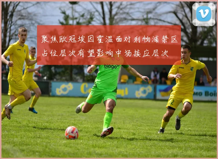 聚焦欧冠埃因霍温面对利物浦禁区占位层次有望影响中场接应层次