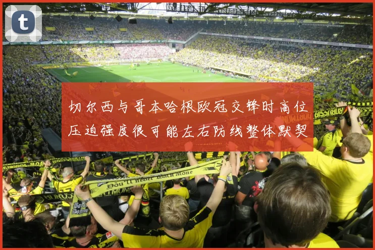 切尔西与哥本哈根欧冠交锋时高位压迫强度很可能左右防线整体默契