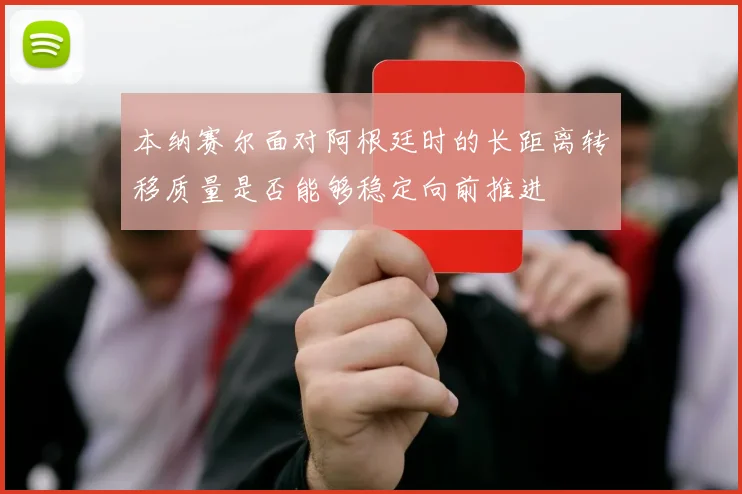 本纳赛尔面对阿根廷时的长距离转移质量是否能够稳定向前推进