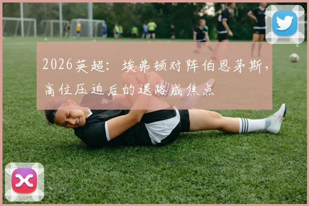 2026英超:埃弗顿对阵伯恩茅斯,高位压迫后的退路成焦点