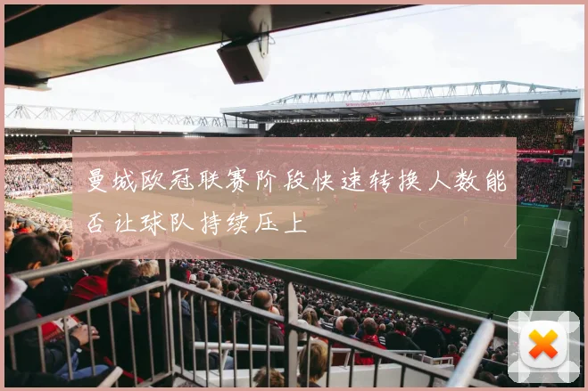 曼城欧冠联赛阶段快速转换人数能否让球队持续压上
