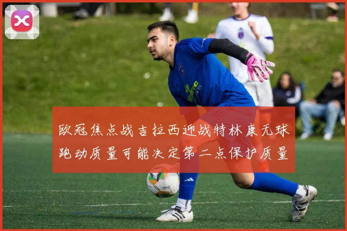 欧冠焦点战吉拉西迎战特林康无球跑动质量可能决定第二点保护质量