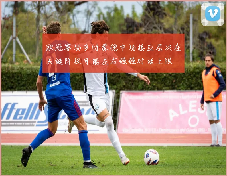 欧冠赛场多特蒙德中场接应层次在关键阶段可能左右强强对话上限