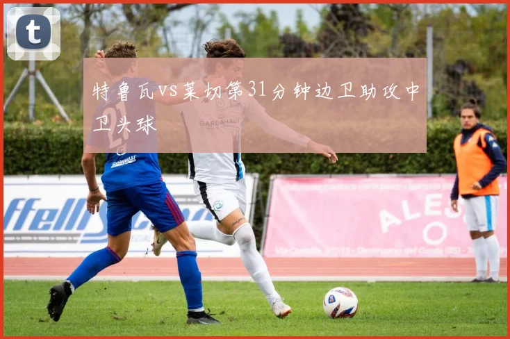 特鲁瓦vs莱切第31分钟边卫助攻中卫头球