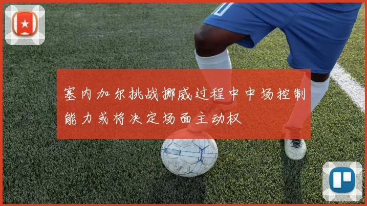 塞内加尔挑战挪威过程中中场控制能力或将决定场面主动权