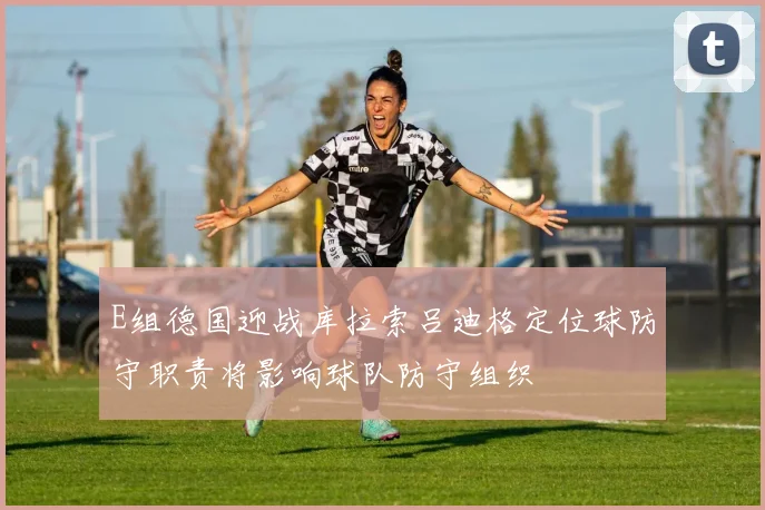 E组德国迎战库拉索吕迪格定位球防守职责将影响球队防守组织