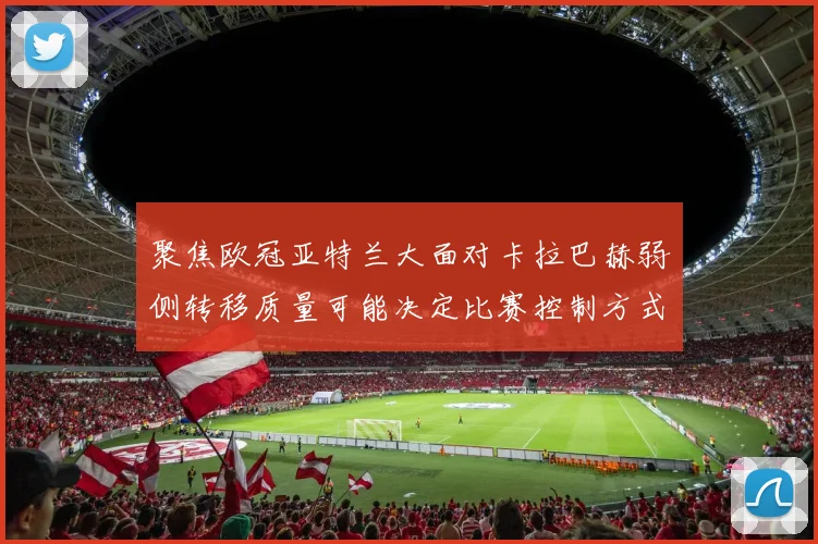 聚焦欧冠亚特兰大面对卡拉巴赫弱侧转移质量可能决定比赛控制方式