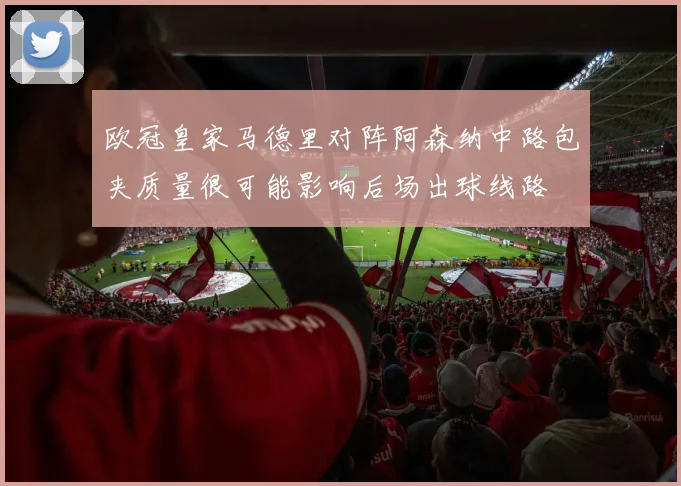 欧冠皇家马德里对阵阿森纳中路包夹质量很可能影响后场出球线路